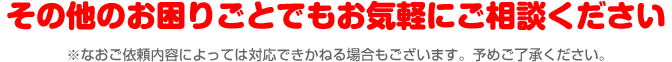 その他のお困りごともお気軽にご相談ください